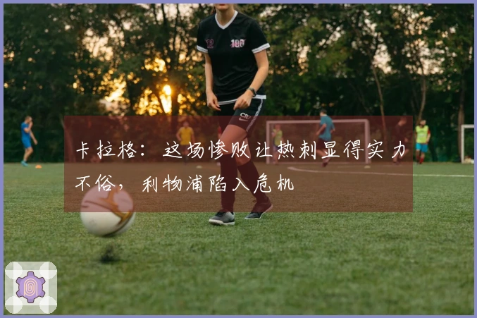 卡拉格：这场惨败让热刺显得实力不俗，利物浦陷入危机