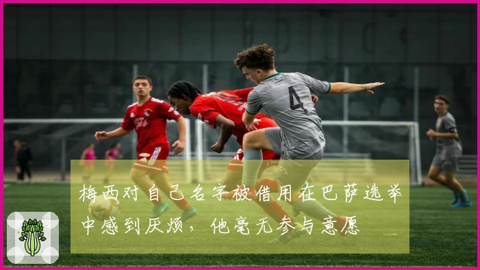 梅西对自己名字被借用在巴萨选举中感到厌烦，他毫无参与意愿