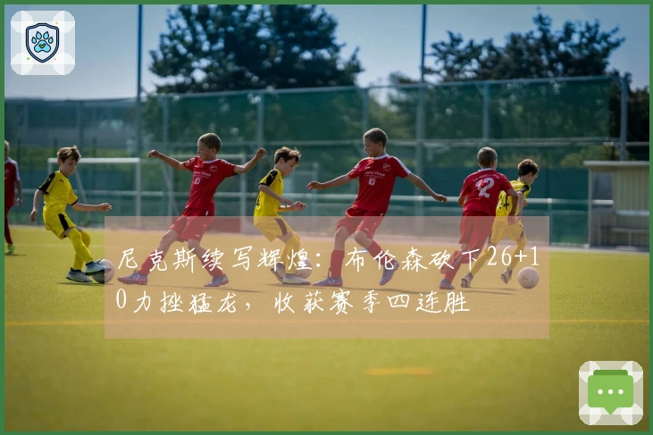 尼克斯续写辉煌：布伦森砍下26+10力挫猛龙，收获赛季四连胜