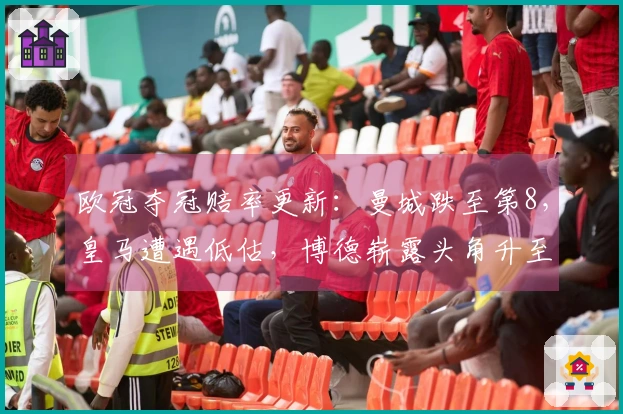 欧冠夺冠赔率更新：曼城跌至第8，皇马遭遇低估，博德崭露头角升至第9