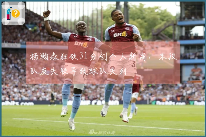 杨瀚森狂砍31分创个人新高，末段队友失联导致球队失利