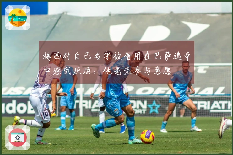 梅西对自己名字被借用在巴萨选举中感到厌烦，他毫无参与意愿