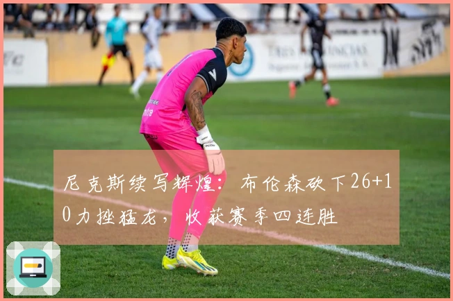 尼克斯续写辉煌：布伦森砍下26+10力挫猛龙，收获赛季四连胜