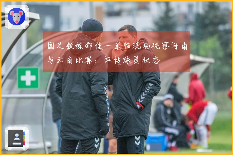 国足教练邵佳一亲临现场观察河南与云南比赛，评估球员状态