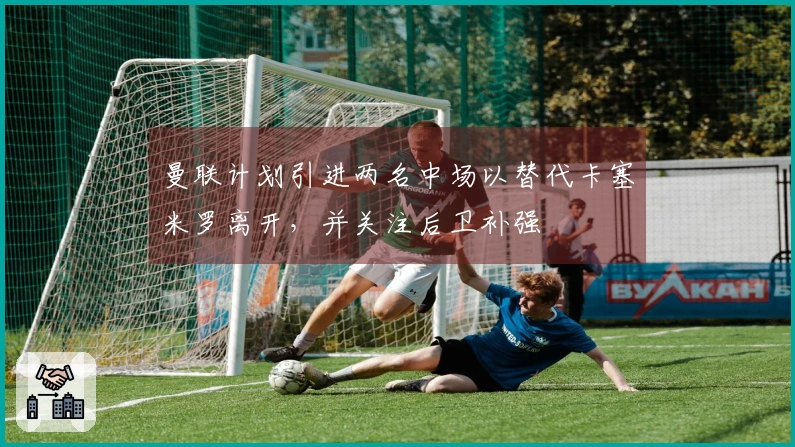 曼联计划引进两名中场以替代卡塞米罗离开，并关注后卫补强