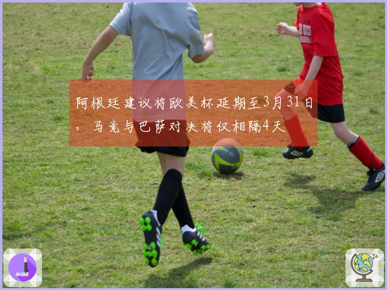 阿根廷建议将欧美杯延期至3月31日，马竞与巴萨对决将仅相隔4天