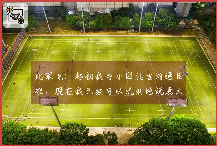 比塞克：起初我与小因扎吉沟通困难，现在我已经可以流利地说意大利语了