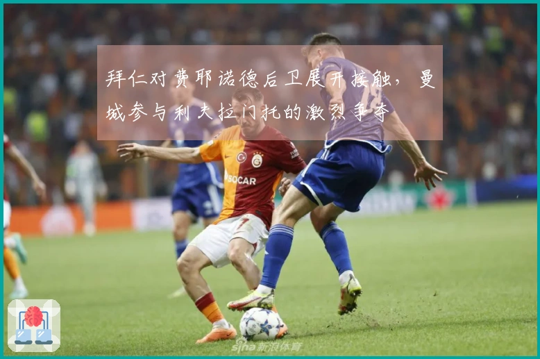 拜仁对费耶诺德后卫展开接触，曼城参与利夫拉门托的激烈争夺