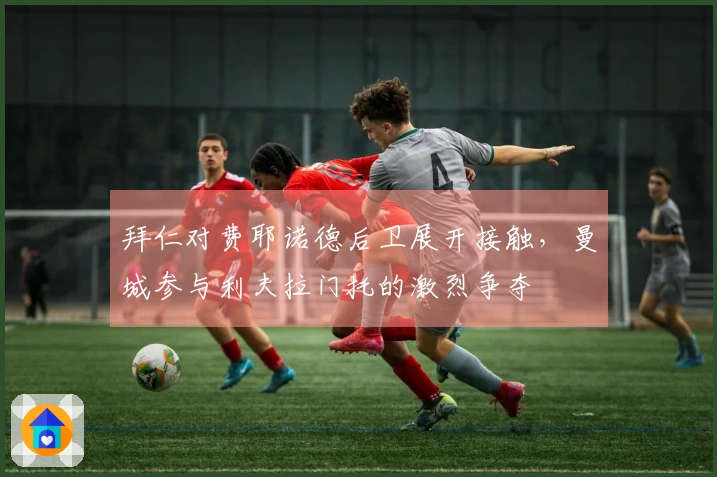 拜仁对费耶诺德后卫展开接触，曼城参与利夫拉门托的激烈争夺