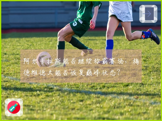 阿尔卡拉斯能否继续称霸赛场，梅德维德夫能否恢复巅峰状态？