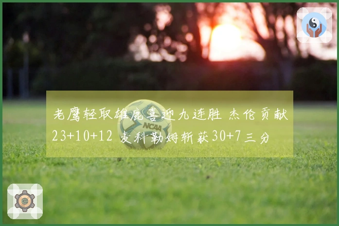 老鹰轻取雄鹿喜迎九连胜 杰伦贡献23+10+12 麦科勒姆斩获30+7三分