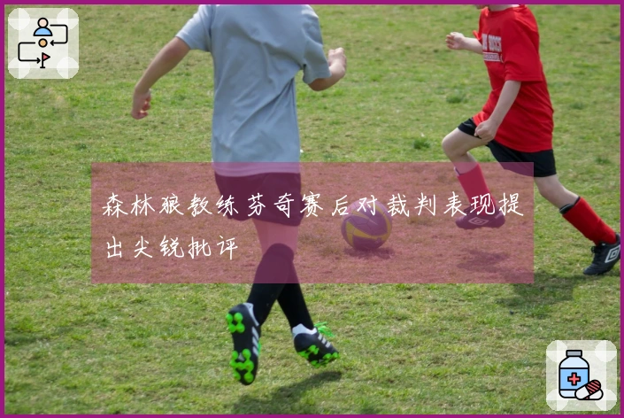 森林狼教练芬奇赛后对裁判表现提出尖锐批评