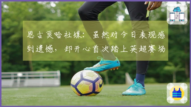 恩古莫哈社媒：虽然对今日表现感到遗憾，却开心首次踏上英超赛场