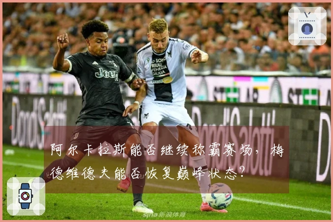 阿尔卡拉斯能否继续称霸赛场，梅德维德夫能否恢复巅峰状态？