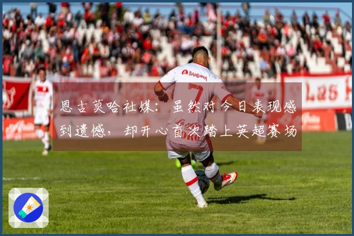 恩古莫哈社媒：虽然对今日表现感到遗憾，却开心首次踏上英超赛场