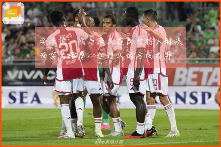 海沃德：我与欧文在凯尔特人时表面实力雄厚，但追求的方向各异