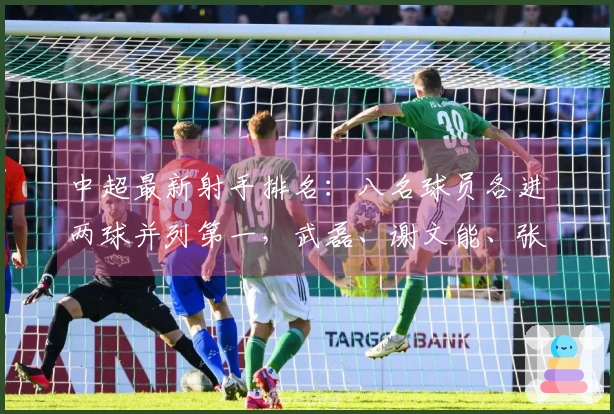 中超最新射手排名：八名球员各进两球并列第一，武磊、谢文能、张玉宁均在其中