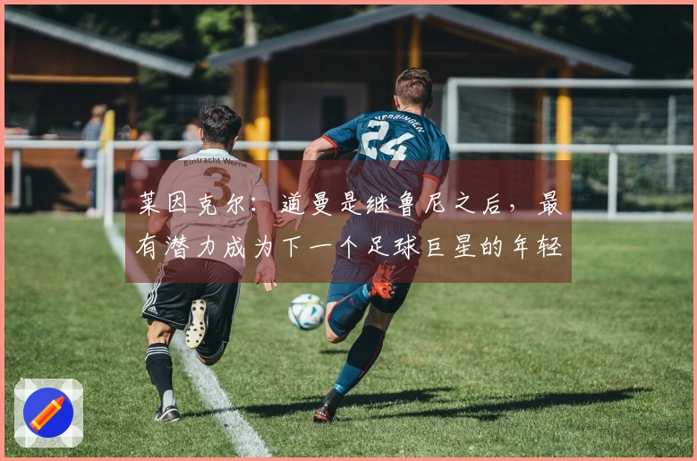 莱因克尔：道曼是继鲁尼之后，最有潜力成为下一个足球巨星的年轻球员