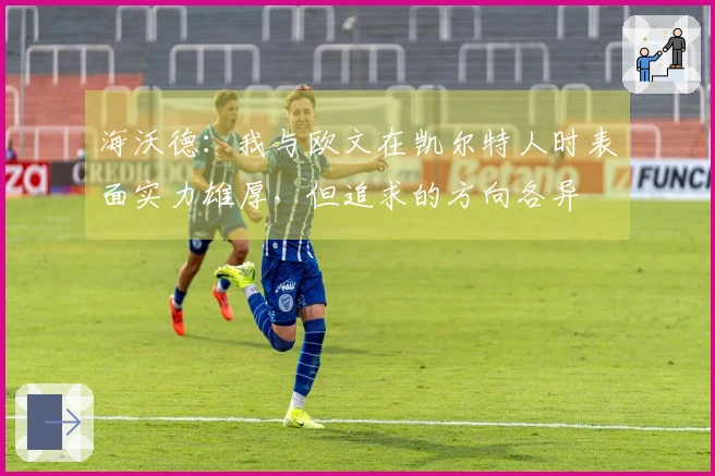 海沃德：我与欧文在凯尔特人时表面实力雄厚，但追求的方向各异